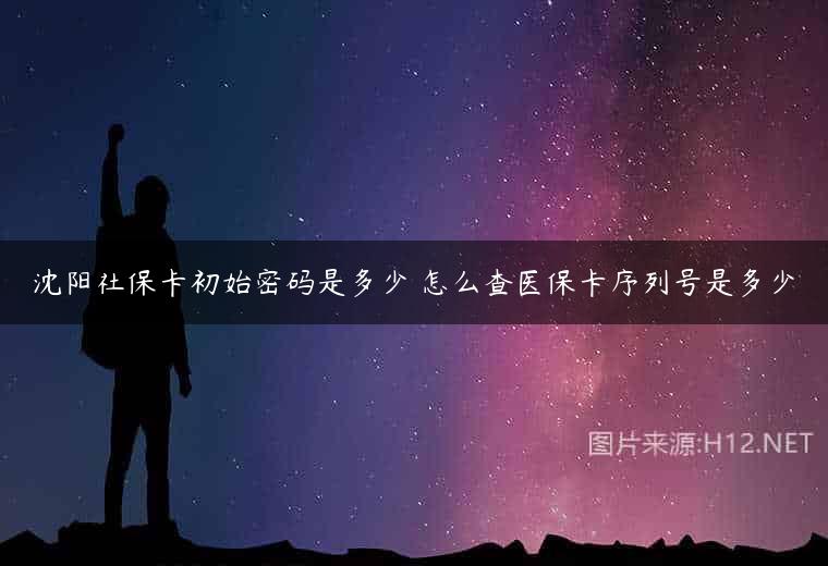沈阳社保卡初始密码是多少 怎么查医保卡序列号是多少