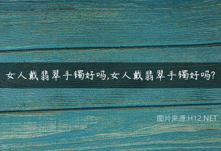 女人戴翡翠手镯好吗,女人戴翡翠手镯好吗?