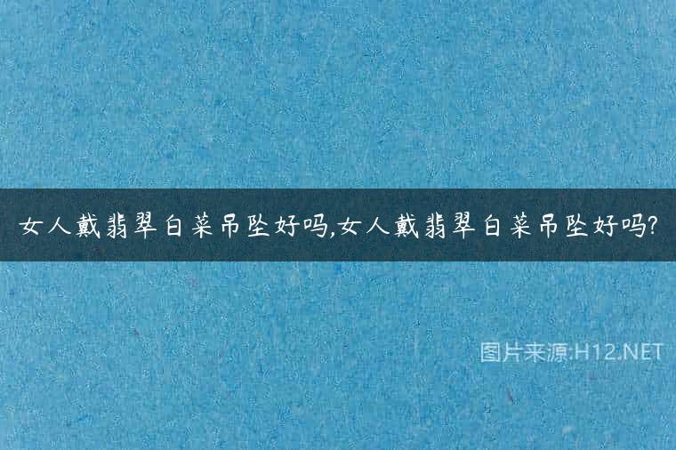 女人戴翡翠白菜吊坠好吗,女人戴翡翠白菜吊坠好吗?