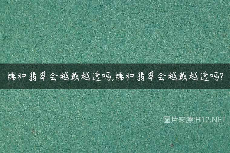 糯种翡翠会越戴越透吗,糯种翡翠会越戴越透吗?