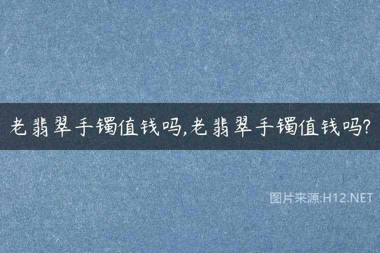 老翡翠手镯值钱吗,老翡翠手镯值钱吗?