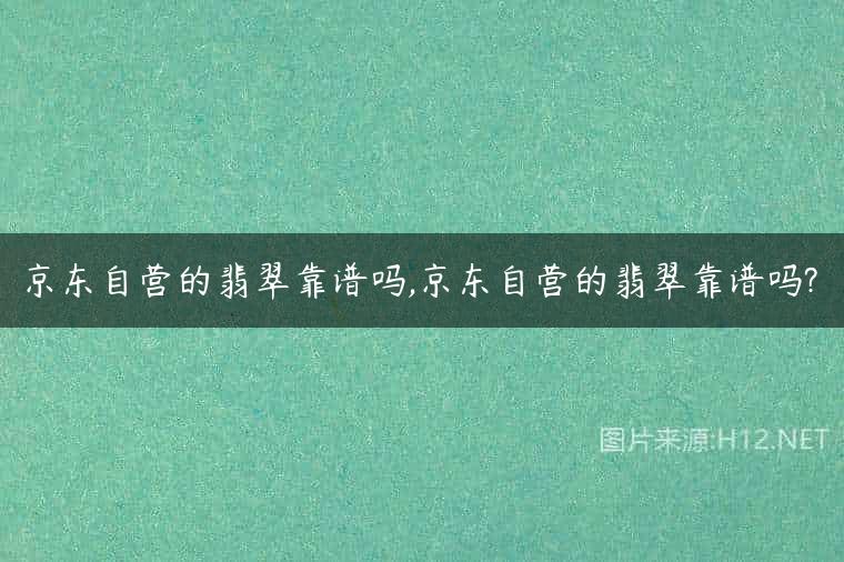 京东自营的翡翠靠谱吗,京东自营的翡翠靠谱吗?