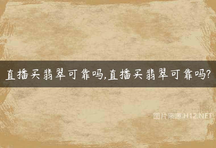 直播买翡翠可靠吗,直播买翡翠可靠吗?