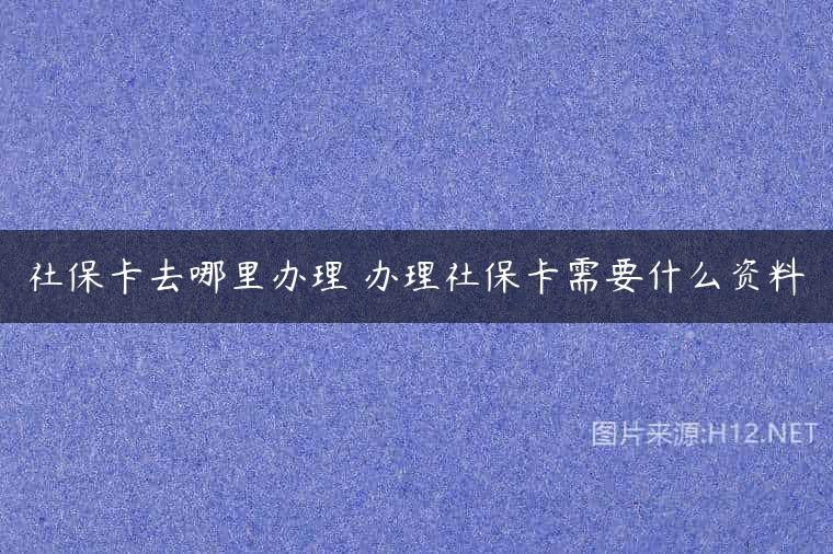 社保卡去哪里办理 办理社保卡需要什么资料