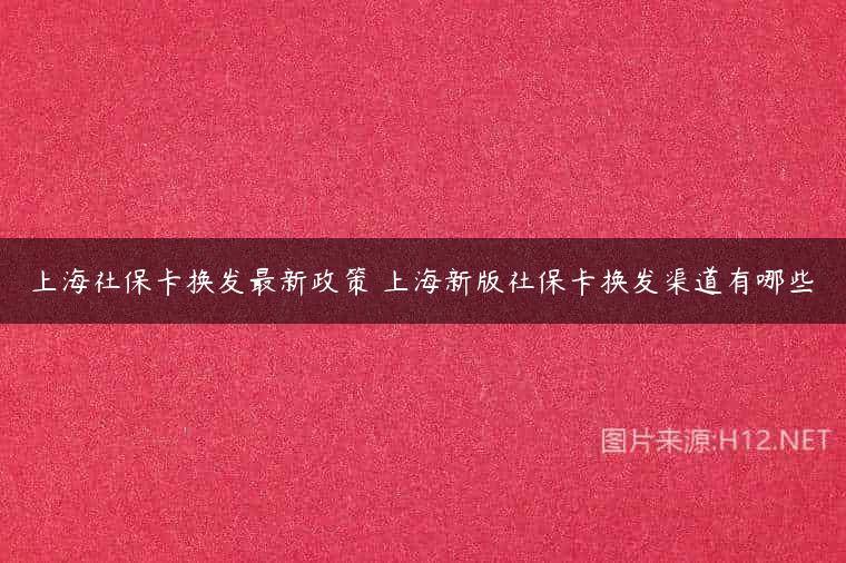 上海社保卡换发最新政策 上海新版社保卡换发渠道有哪些