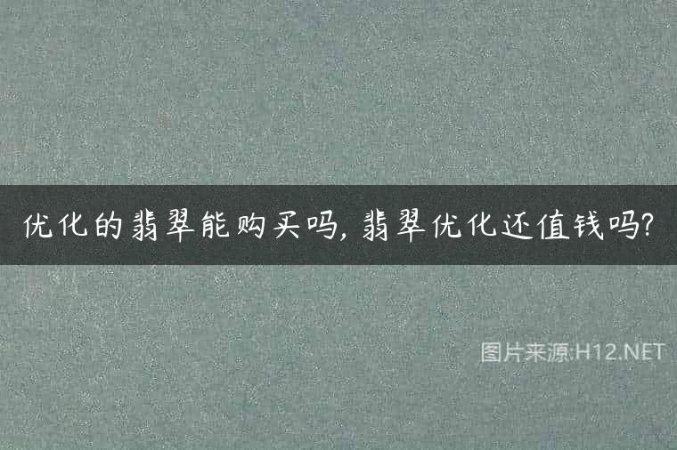 优化的翡翠能购买吗, 翡翠优化还值钱吗?