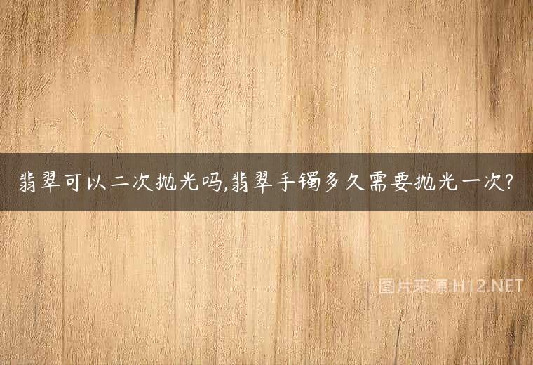 翡翠可以二次抛光吗,翡翠手镯多久需要抛光一次?