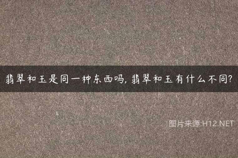 翡翠和玉是同一种东西吗, 翡翠和玉有什么不同?