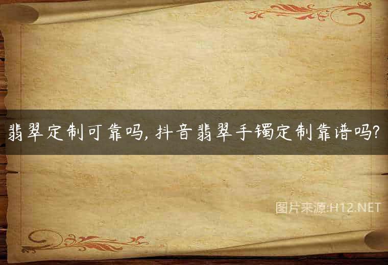 翡翠定制可靠吗, 抖音翡翠手镯定制靠谱吗?