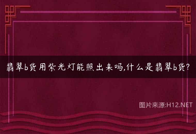 翡翠b货用紫光灯能照出来吗,什么是翡翠b货?