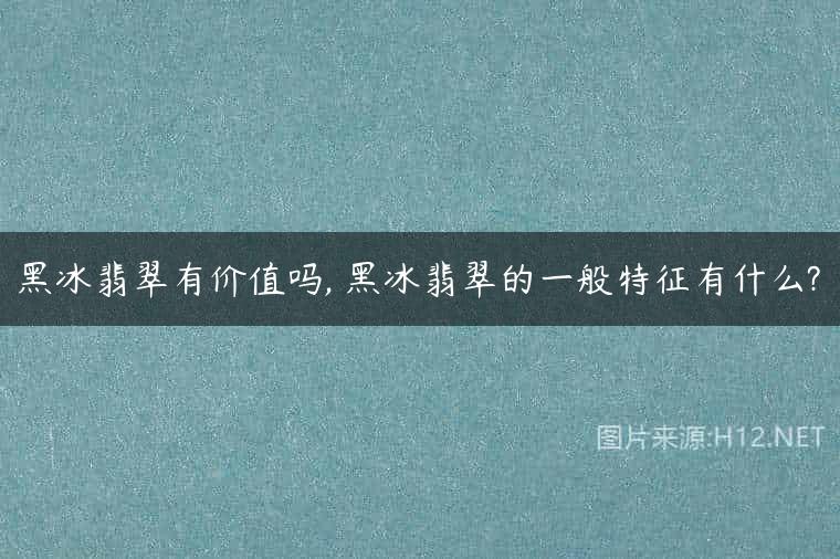 黑冰翡翠有价值吗, 黑冰翡翠的一般特征有什么?