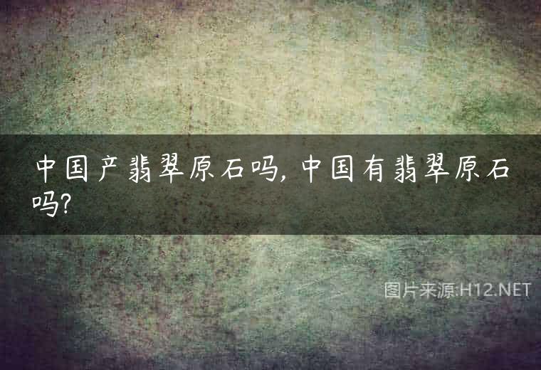 中国产翡翠原石吗, 中国有翡翠原石吗?