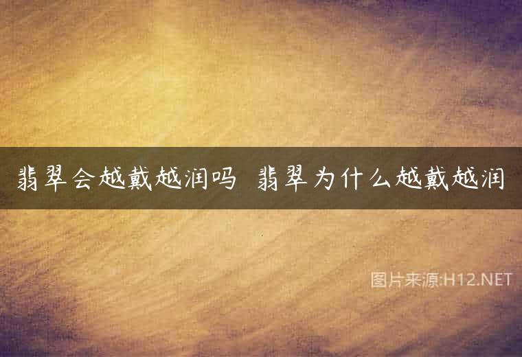 翡翠会越戴越润吗  翡翠为什么越戴越润