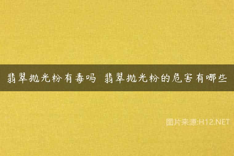 翡翠抛光粉有毒吗  翡翠抛光粉的危害有哪些