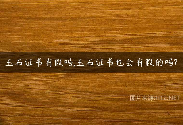 玉石证书有假吗,玉石证书也会有假的吗?