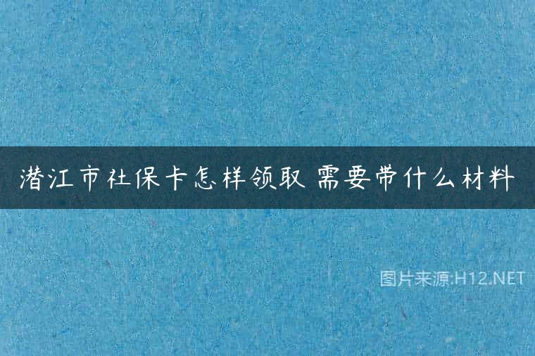潜江市社保卡怎样领取 需要带什么材料