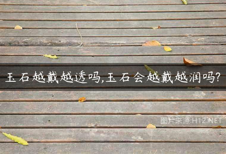 玉石越戴越透吗,玉石会越戴越润吗?