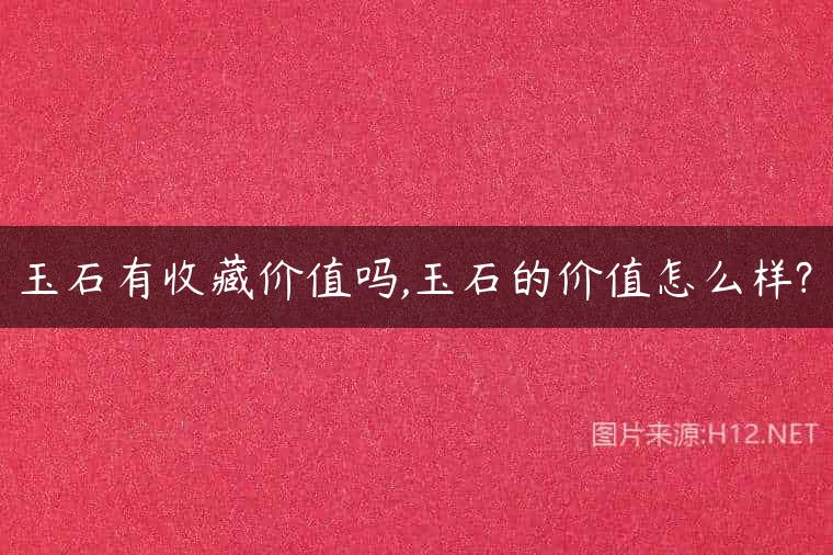 玉石有收藏价值吗,玉石的价值怎么样?