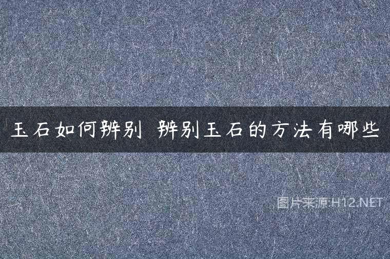 玉石如何辨别  辨别玉石的方法有哪些