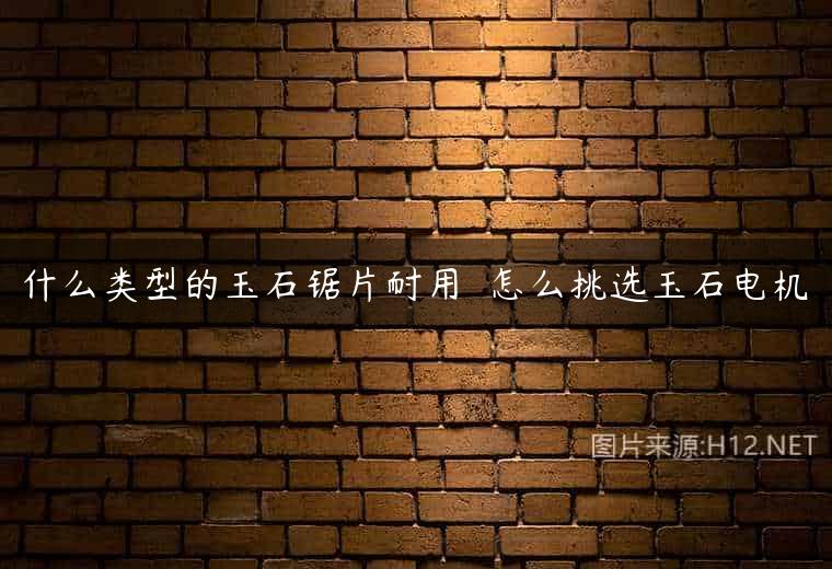什么类型的玉石锯片耐用  怎么挑选玉石电机