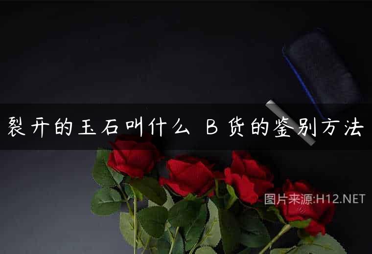 裂开的玉石叫什么  B 货的鉴别方法