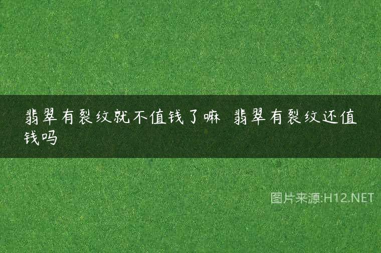 翡翠有裂纹就不值钱了嘛  翡翠有裂纹还值钱吗