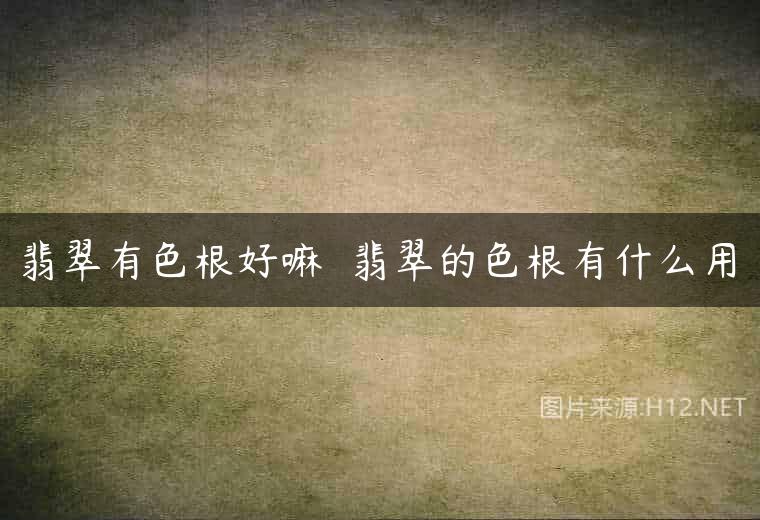 翡翠有色根好嘛  翡翠的色根有什么用