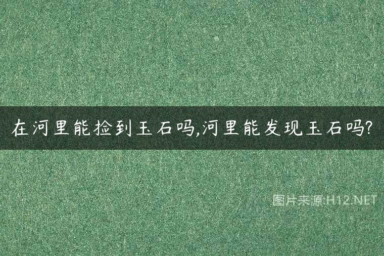 在河里能捡到玉石吗,河里能发现玉石吗?