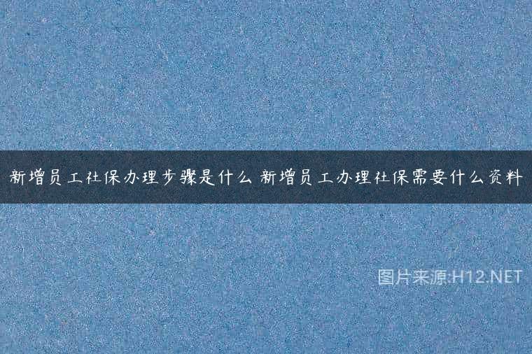 新增员工社保办理步骤是什么 新增员工办理社保需要什么资料