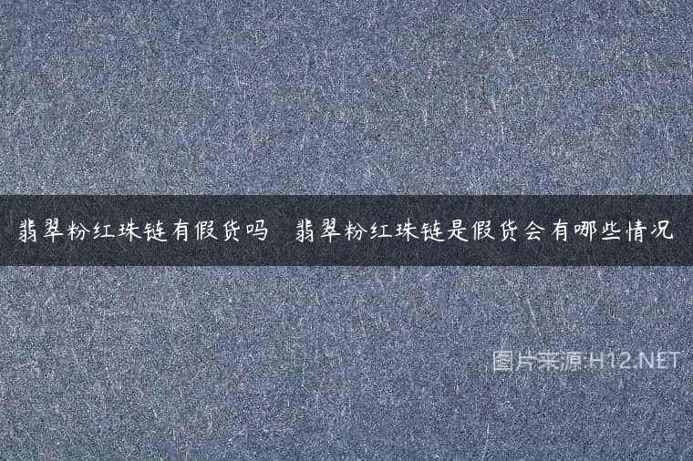 翡翠粉红珠链有假货吗   翡翠粉红珠链是假货会有哪些情况