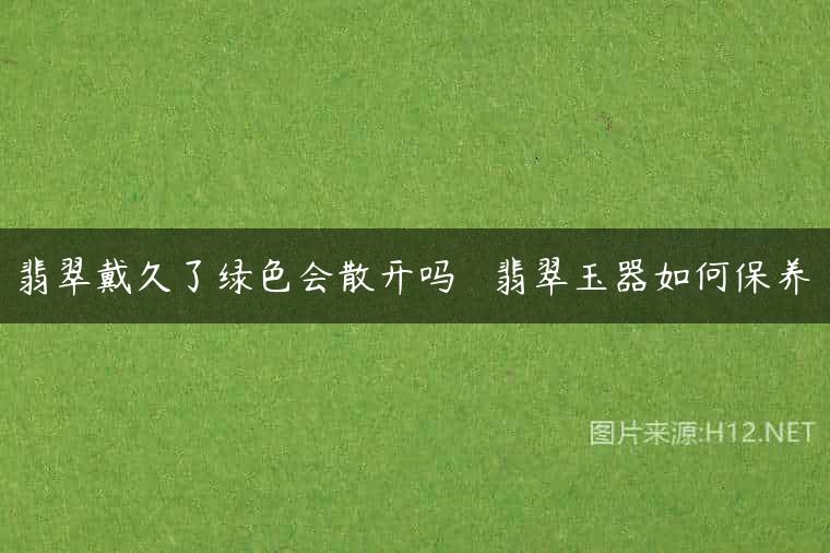 翡翠戴久了绿色会散开吗   翡翠玉器如何保养