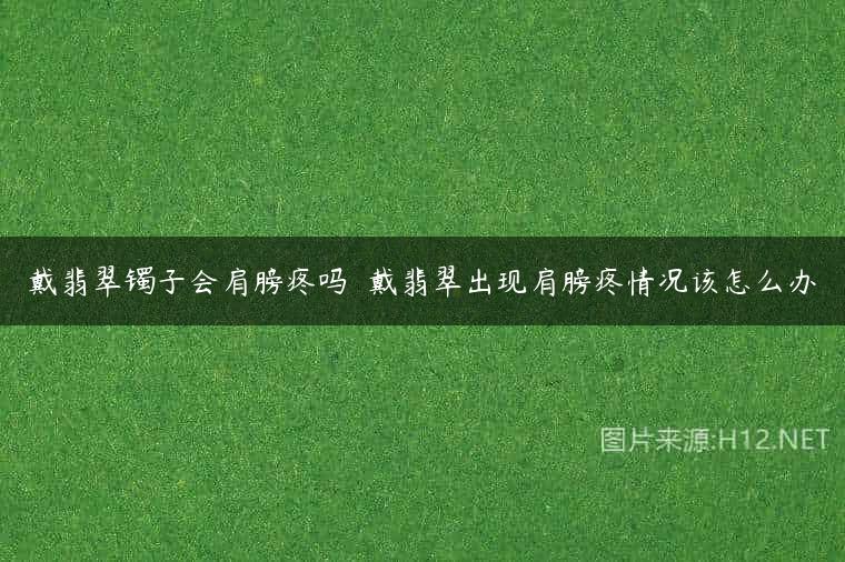 戴翡翠镯子会肩膀疼吗  戴翡翠出现肩膀疼情况该怎么办