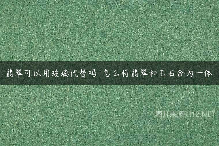 翡翠可以用玻璃代替吗  怎么将翡翠和玉石合为一体