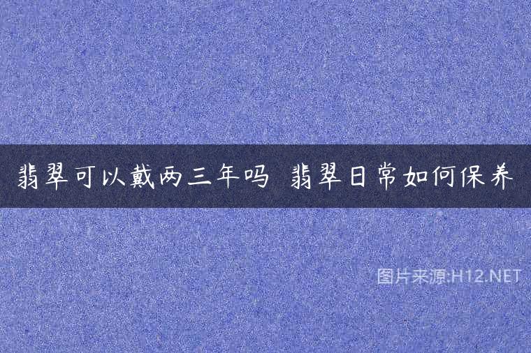 翡翠可以戴两三年吗  翡翠日常如何保养