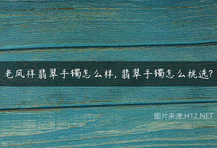 老凤祥翡翠手镯怎么样, 翡翠手镯怎么挑选?