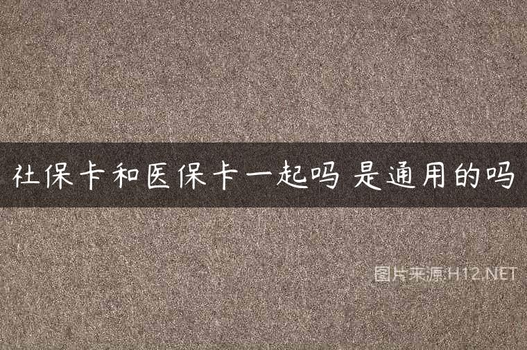 社保卡和医保卡一起吗 是通用的吗