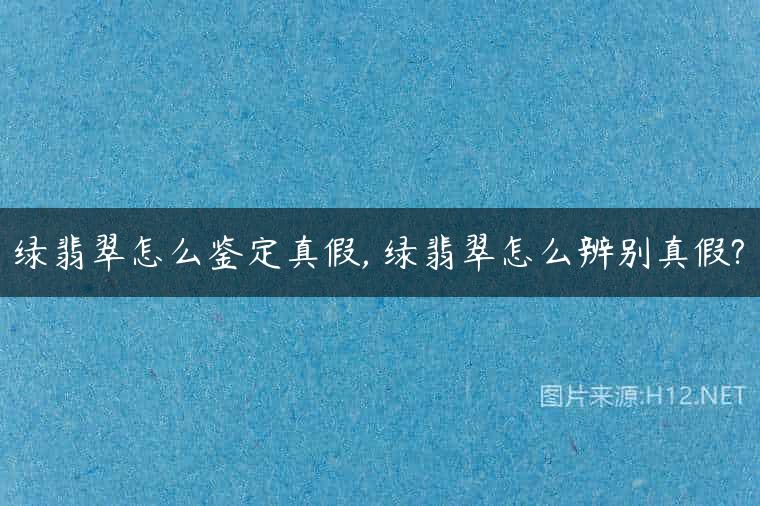 绿翡翠怎么鉴定真假, 绿翡翠怎么辨别真假?