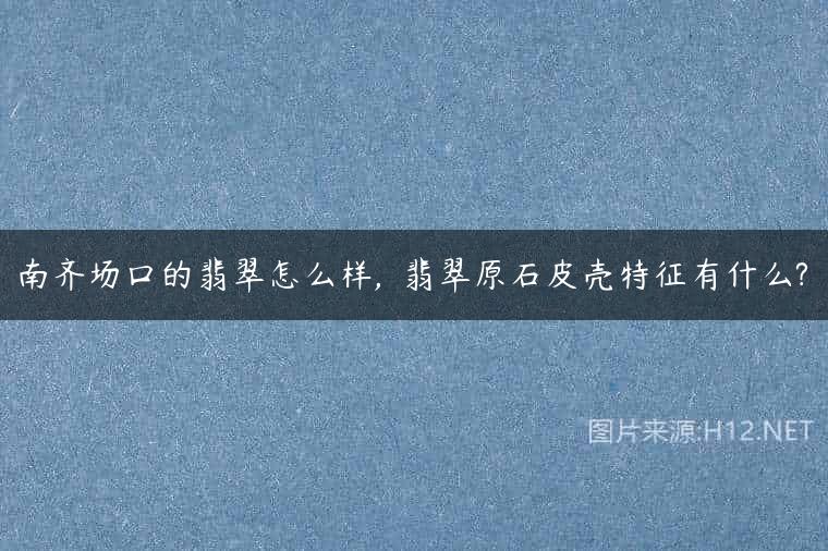 南齐场口的翡翠怎么样,  翡翠原石皮壳特征有什么?