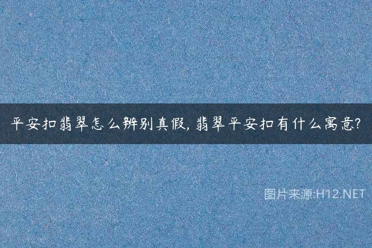 平安扣翡翠怎么辨别真假, 翡翠平安扣有什么寓意?