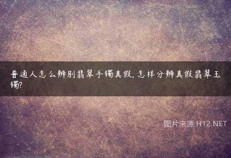 普通人怎么辨别翡翠手镯真假, 怎样分辨真假翡翠玉镯?
