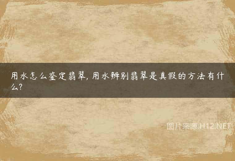 用水怎么鉴定翡翠, 用水辨别翡翠是真假的方法有什么?