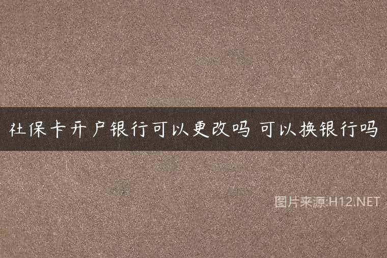 社保卡开户银行可以更改吗 可以换银行吗