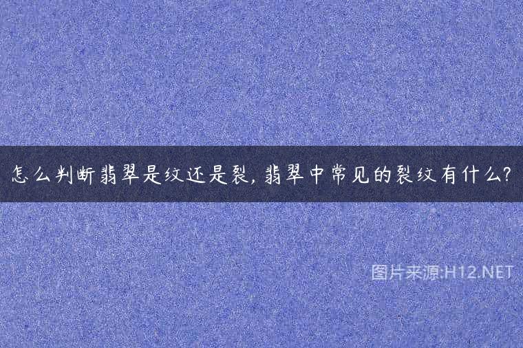 怎么判断翡翠是纹还是裂, 翡翠中常见的裂纹有什么?