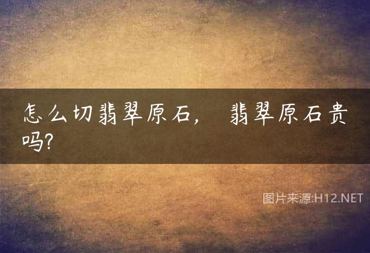 怎么切翡翠原石,    翡翠原石贵吗?
