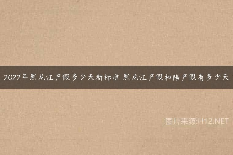 2022年黑龙江产假多少天新标准 黑龙江产假和陪产假有多少天