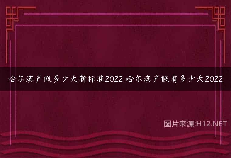 哈尔滨产假多少天新标准2022 哈尔滨产假有多少天2022
