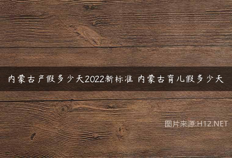 内蒙古产假多少天2022新标准 内蒙古育儿假多少天