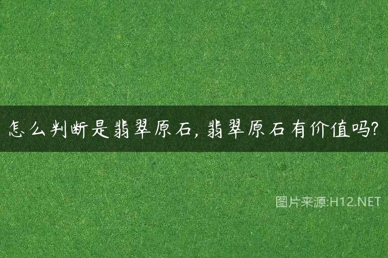 怎么判断是翡翠原石, 翡翠原石有价值吗?