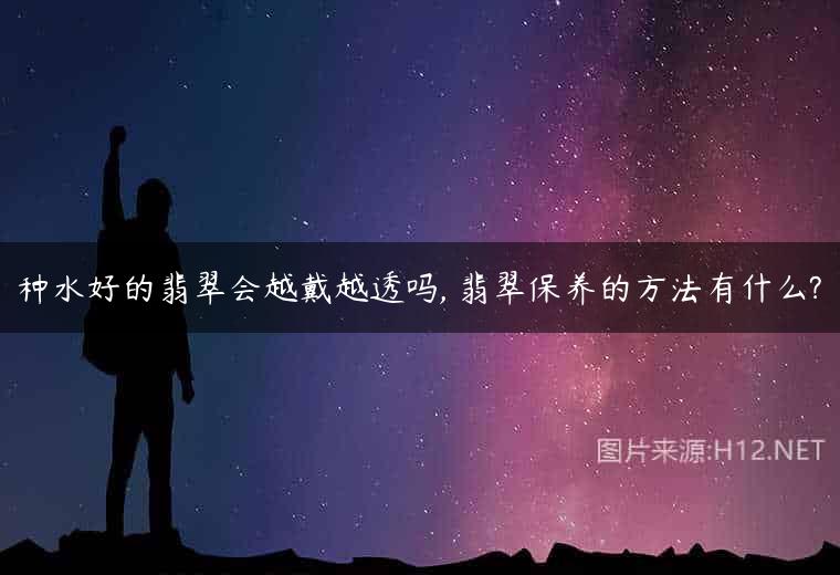 种水好的翡翠会越戴越透吗, 翡翠保养的方法有什么?