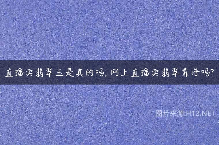 直播卖翡翠玉是真的吗, 网上直播卖翡翠靠谱吗?